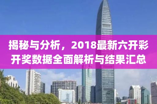 揭秘与分析，2018最新六开彩开奖数据全面解析与结果汇总