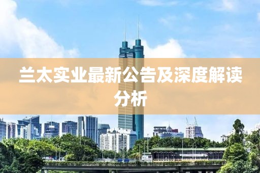 兰太实业最新公告及深度解读分析