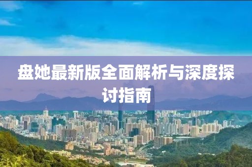盘她最新版全面解析与深度探讨指南