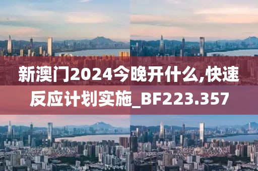 新澳门2024今晚开什么,快速反应计划实施_BF223.357