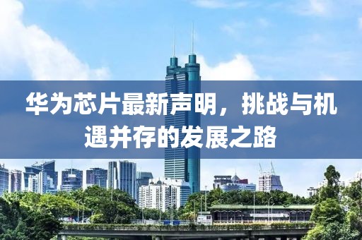 华为芯片最新声明，挑战与机遇并存的发展之路