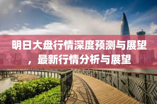 明日大盘行情深度预测与展望，最新行情分析与展望
