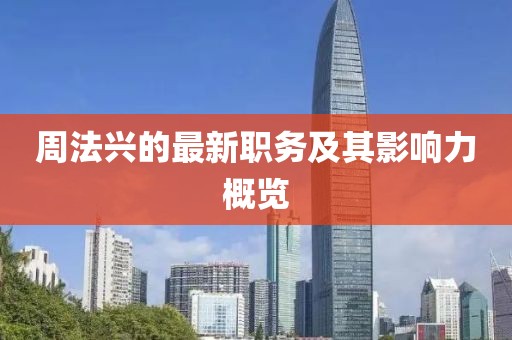 周法兴的最新职务及其影响力概览