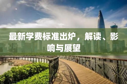 最新学费标准出炉，解读、影响与展望