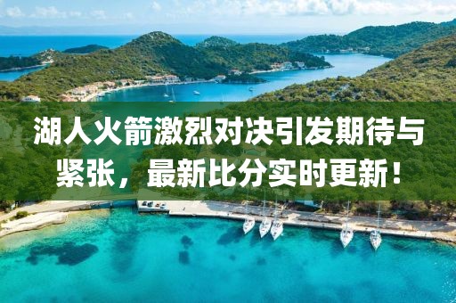 湖人火箭激烈对决引发期待与紧张，最新比分实时更新！
