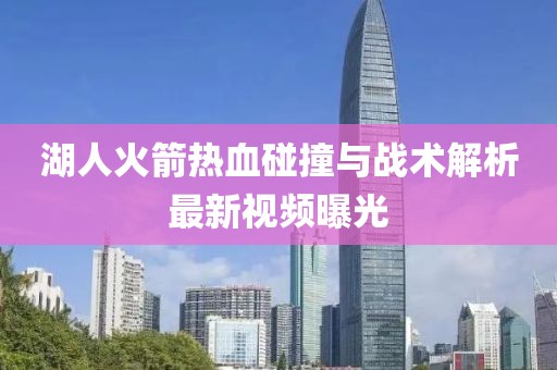 湖人火箭热血碰撞与战术解析最新视频曝光