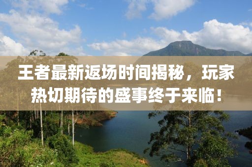 王者最新返场时间揭秘，玩家热切期待的盛事终于来临！