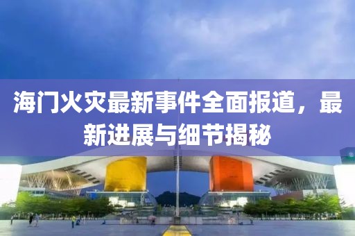 海门火灾最新事件全面报道，最新进展与细节揭秘