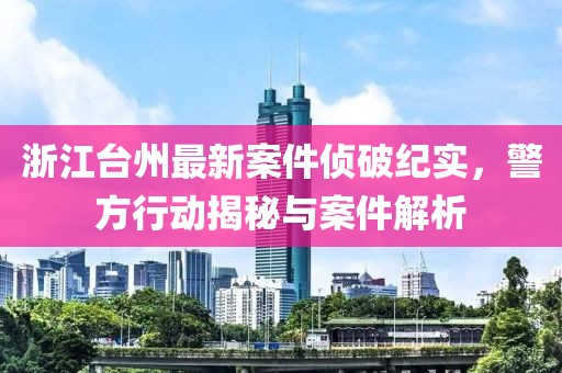 浙江台州最新案件侦破纪实，警方行动揭秘与案件解析