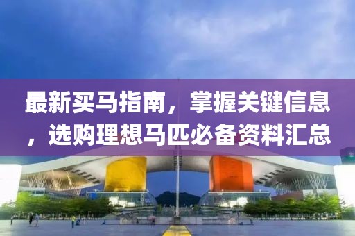 最新买马指南，掌握关键信息，选购理想马匹必备资料汇总