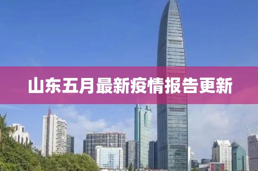 山东五月最新疫情报告更新