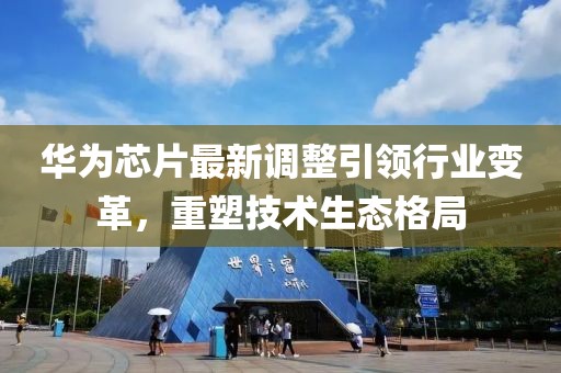 华为芯片最新调整引领行业变革，重塑技术生态格局