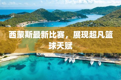 西蒙斯最新比赛，展现超凡篮球天赋