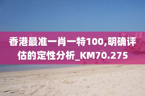香港最准一肖一特100,明确评估的定性分析_KM70.275