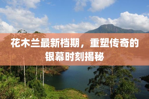 花木兰最新档期，重塑传奇的银幕时刻揭秘