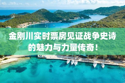 金刚川实时票房见证战争史诗的魅力与力量传奇！