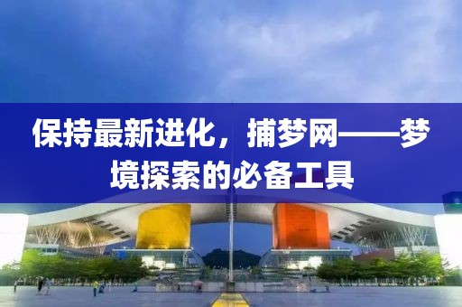 保持最新进化，捕梦网——梦境探索的必备工具