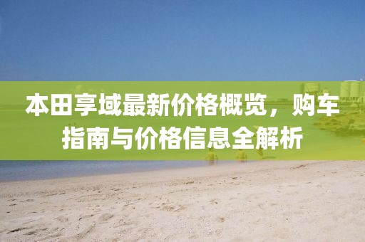 本田享域最新价格概览，购车指南与价格信息全解析