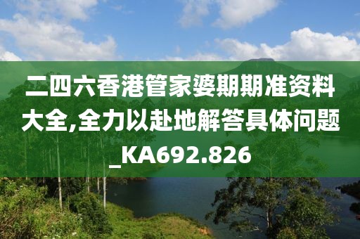 二四六香港管家婆期期准资料大全,全力以赴地解答具体问题_KA692.826