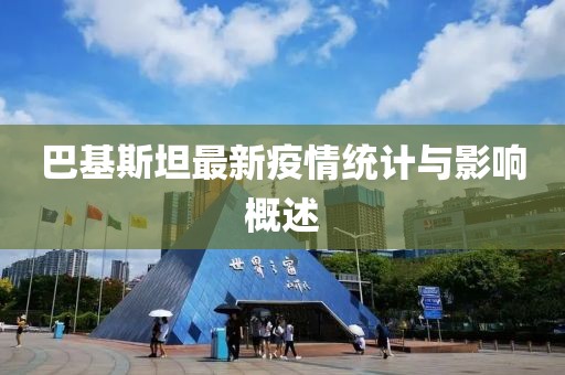 巴基斯坦最新疫情统计与影响概述