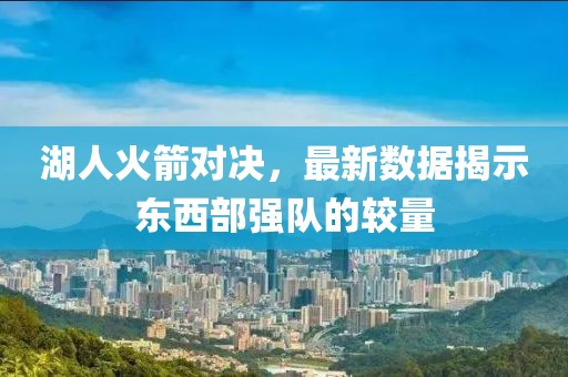 湖人火箭对决，最新数据揭示东西部强队的较量