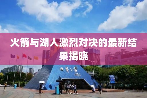 火箭与湖人激烈对决的最新结果揭晓