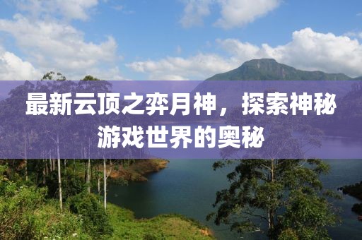 最新云顶之弈月神，探索神秘游戏世界的奥秘