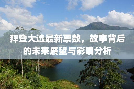 拜登大选最新票数，故事背后的未来展望与影响分析