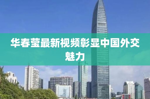 华春莹最新视频彰显中国外交魅力