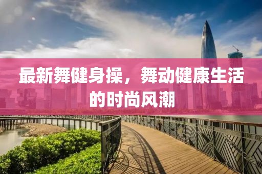 最新舞健身操，舞动健康生活的时尚风潮