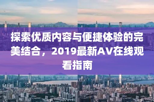探索优质内容与便捷体验的完美结合，2019最新AV在线观看指南