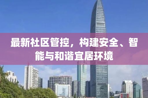 最新社区管控，构建安全、智能与和谐宜居环境