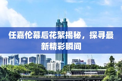 任嘉伦幕后花絮揭秘，探寻最新精彩瞬间