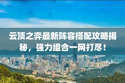 云顶之弈最新阵容搭配攻略揭秘，强力组合一网打尽！