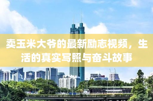 卖玉米大爷的最新励志视频，生活的真实写照与奋斗故事