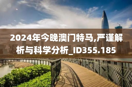 2024年今晚澳门特马,严谨解析与科学分析_ID355.185