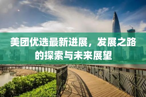 美团优选最新进展，发展之路的探索与未来展望