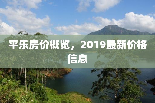 平乐房价概览，2019最新价格信息