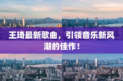 王琦最新歌曲，引领音乐新风潮的佳作！