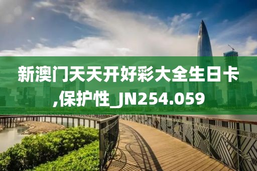 新澳门天天开好彩大全生日卡,保护性_JN254.059