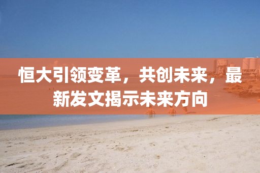 恒大引领变革，共创未来，最新发文揭示未来方向