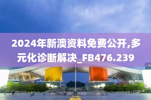 2024年新澳资料免费公开,多元化诊断解决_FB476.239