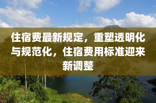 住宿费最新规定，重塑透明化与规范化，住宿费用标准迎来新调整
