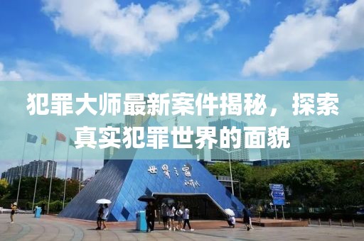 犯罪大师最新案件揭秘，探索真实犯罪世界的面貌