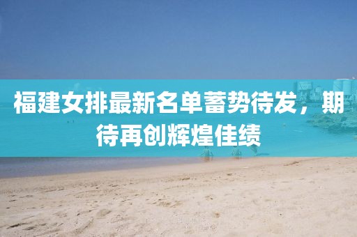 福建女排最新名单蓄势待发，期待再创辉煌佳绩