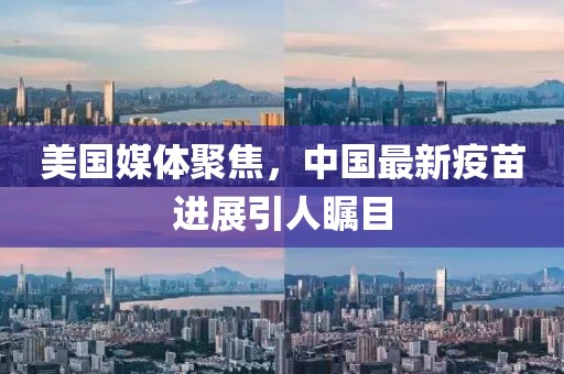 美国媒体聚焦，中国最新疫苗进展引人瞩目