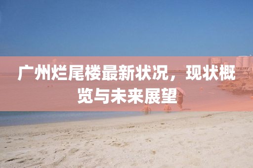广州烂尾楼最新状况，现状概览与未来展望