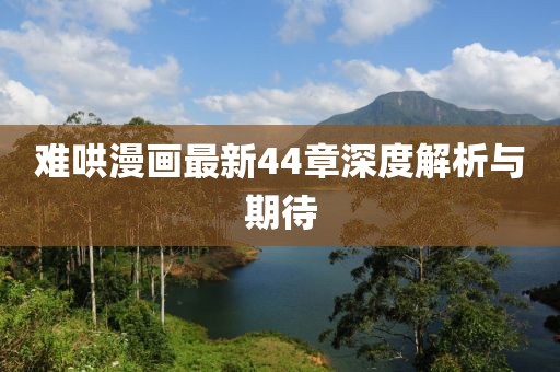难哄漫画最新44章深度解析与期待
