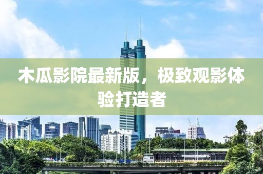 木瓜影院最新版，极致观影体验打造者