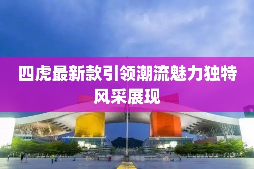 四虎最新款引领潮流魅力独特风采展现